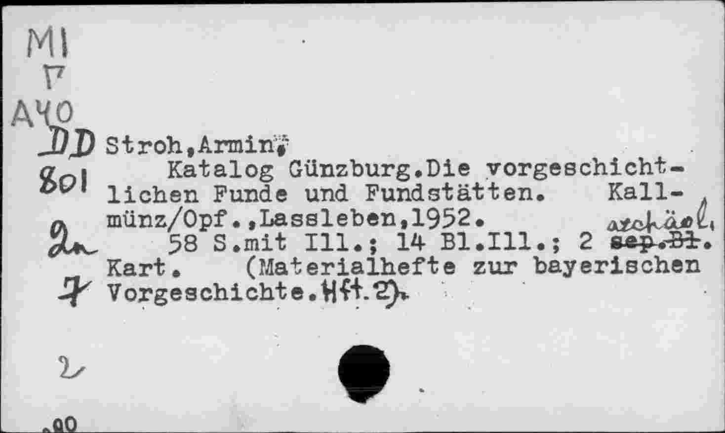 ﻿Ml
Г7
JJ JJ St roh, Armin»’
ć7oi Katalog Günzburg.Die vorgeschicht-liehen Funde und Fundstätten. Kall-
Л münz/Opf.»Lassleben,1952.
JZk, 58 S.mit Hl.; 14 Bl.Ill.; 2 аер-.т&і Kart. (Materialhefte zur bayerischen Vorgeschichte.